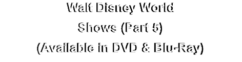 Walt Disney World
Shows (Part 5)
(Available in DVD & Blu-Ray)
