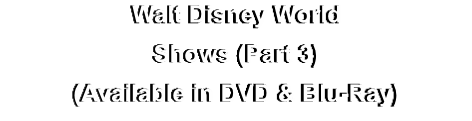 Walt Disney World
Shows (Part 3)
(Available in DVD & Blu-Ray)
