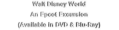 Walt Disney World
An Epcot Excursion
(Available in DVD & Blu-Ray)
