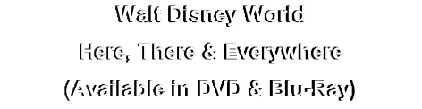 Walt Disney World
Here, There & Everywhere
(Available in DVD & Blu-Ray)
