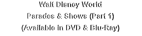 Walt Disney World
Parades & Shows (Part 1)
(Available in DVD & Blu-Ray)
