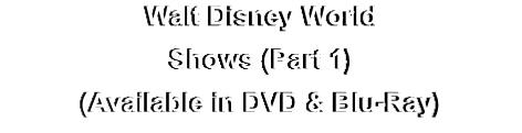 Walt Disney World
Shows (Part 1)
(Available in DVD & Blu-Ray)
