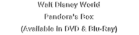 Walt Disney World
Pandora’s Box
(Available in DVD & Blu-Ray)

