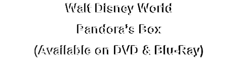 Walt Disney World
Pandora’s Box
(Available on DVD & Blu-Ray)
