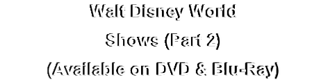 Walt Disney World
Shows (Part 2)
(Available on DVD & Blu-Ray)
