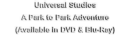Universal Studios
A Park to Park Adventure
(Available in DVD & Blu-Ray)
