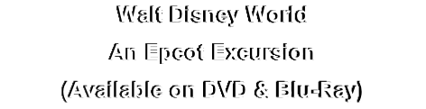 Walt Disney World
An Epcot Excursion
(Available on DVD & Blu-Ray)
