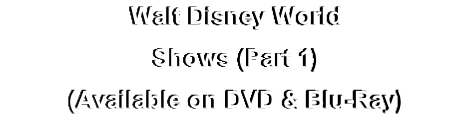 Walt Disney World
Shows (Part 1)
(Available on DVD & Blu-Ray)
