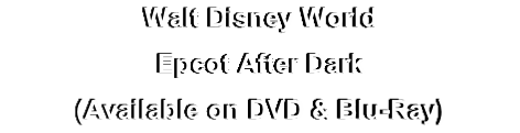 Walt Disney World
Epcot After Dark
(Available on DVD & Blu-Ray)
